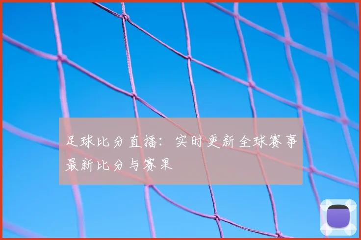 足球比分直播:实时更新全球赛事最新比分与赛果