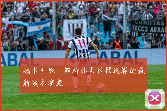 战术升级！解析北美区预选赛的最新战术演变