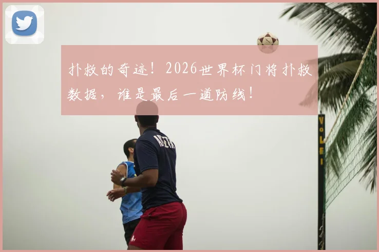 扑救的奇迹!2026世界杯门将扑救数据,谁是最后一道防线!