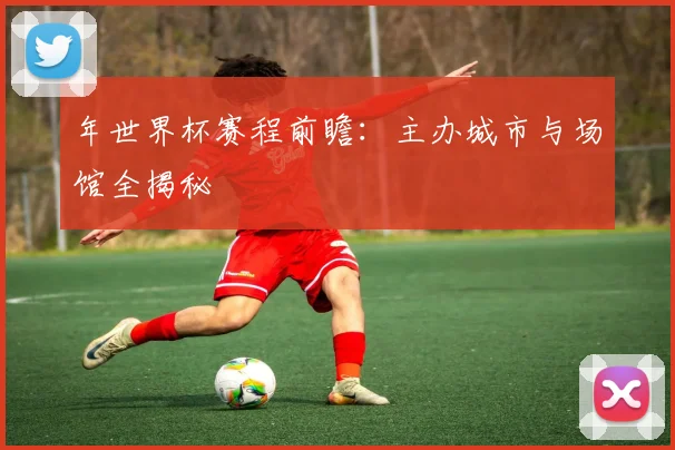 年世界杯赛程前瞻:主办城市与场馆全揭秘