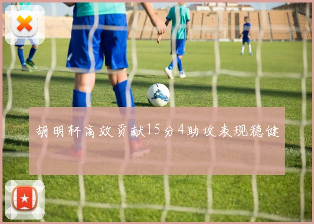 胡明轩高效贡献15分4助攻表现稳健