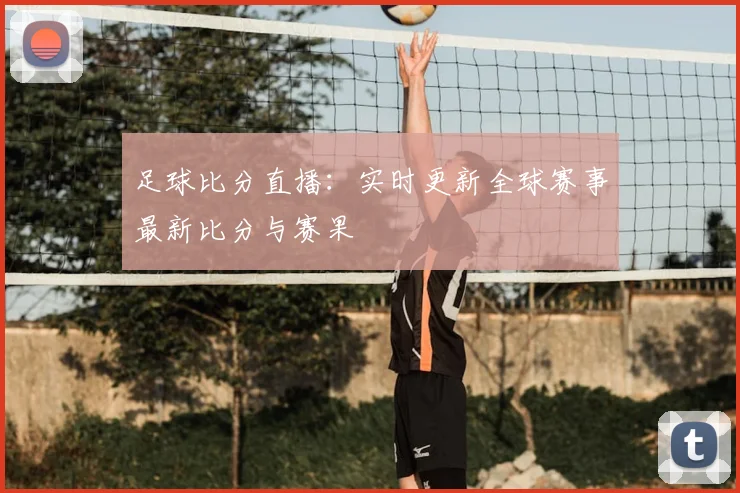 足球比分直播：实时更新全球赛事最新比分与赛果