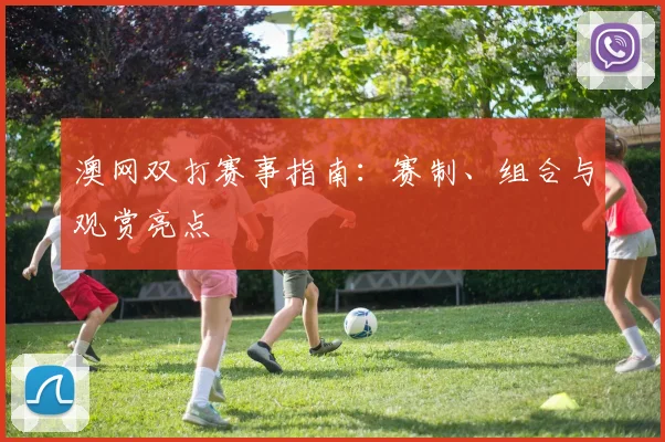 澳网双打赛事指南：赛制、组合与观赏亮点