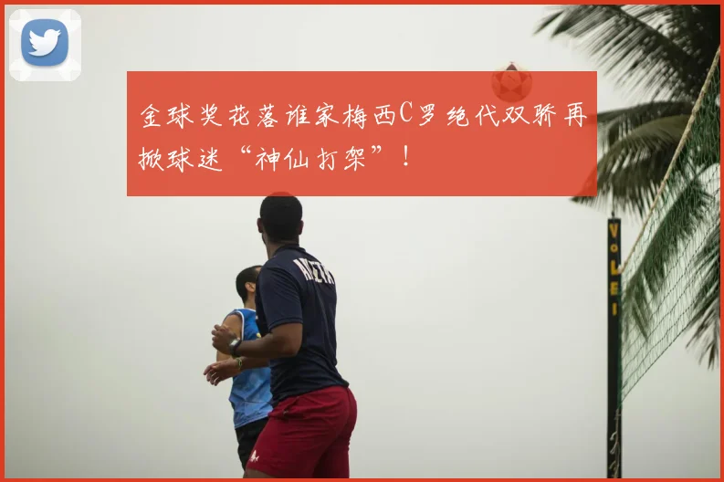 金球奖花落谁家梅西C罗绝代双骄再掀球迷“神仙打架”！