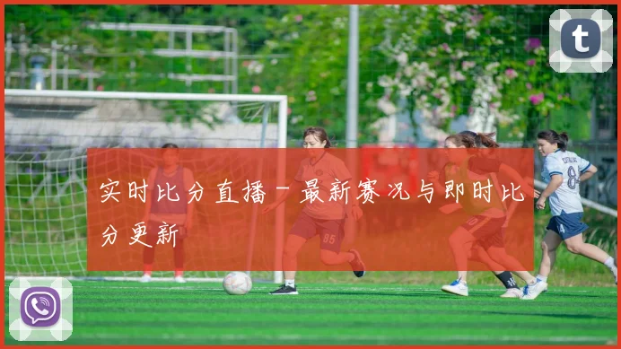 实时比分直播 - 最新赛况与即时比分更新