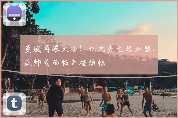 曼城再爆大冷！亿元先生恐加盟，瓜帅或面临幸福烦恼