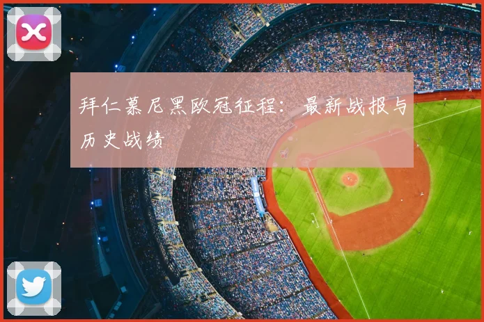 拜仁慕尼黑欧冠征程：最新战报与历史战绩
