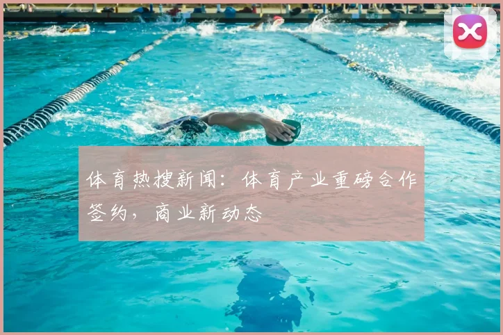 体育热搜新闻:体育产业重磅合作签约,商业新动态
