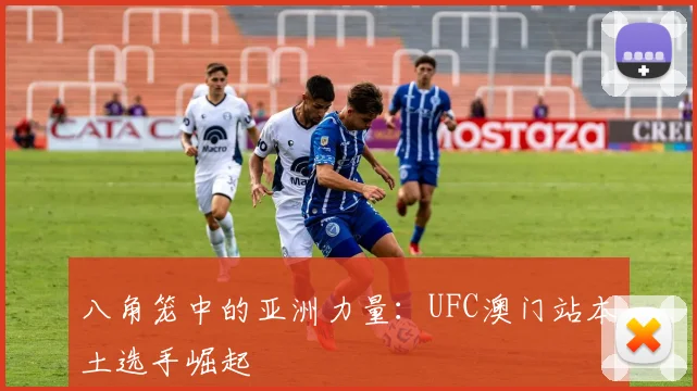 八角笼中的亚洲力量:UFC澳门站本土选手崛起