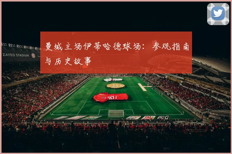 曼城主场伊蒂哈德球场：参观指南与历史故事