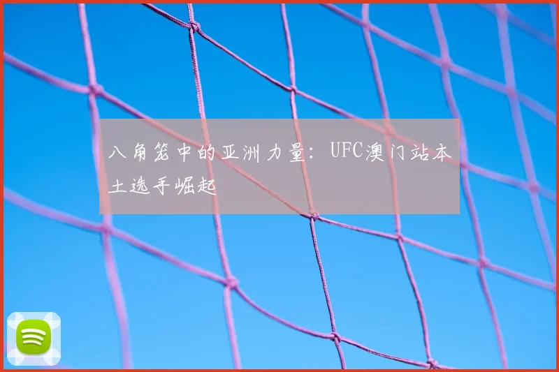 八角笼中的亚洲力量:UFC澳门站本土选手崛起