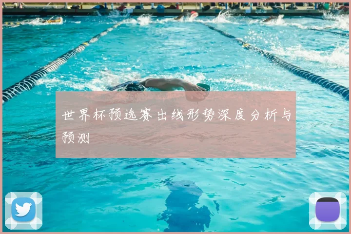 世界杯预选赛出线形势深度分析与预测