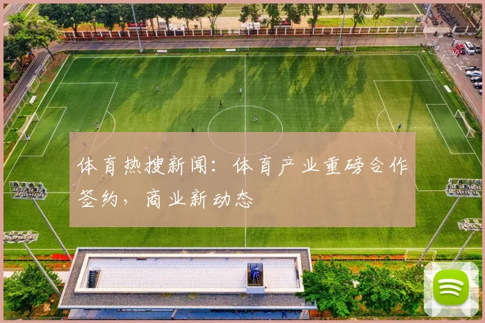 体育热搜新闻：体育产业重磅合作签约，商业新动态