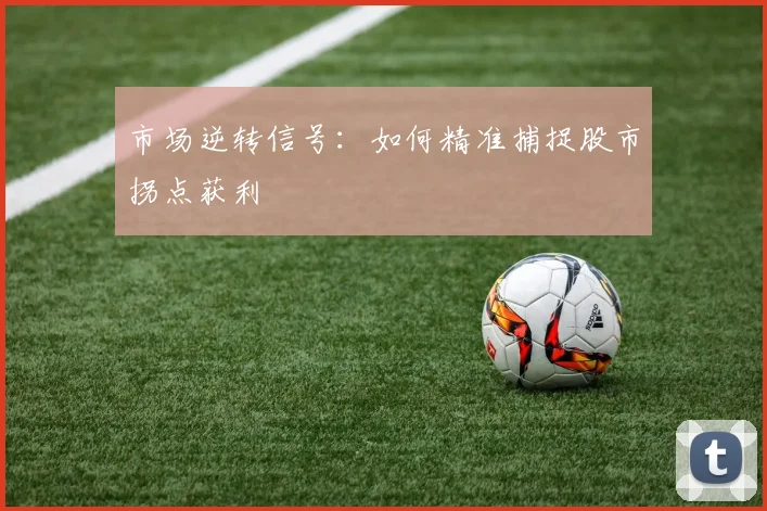 市场逆转信号:如何精准捕捉股市拐点获利