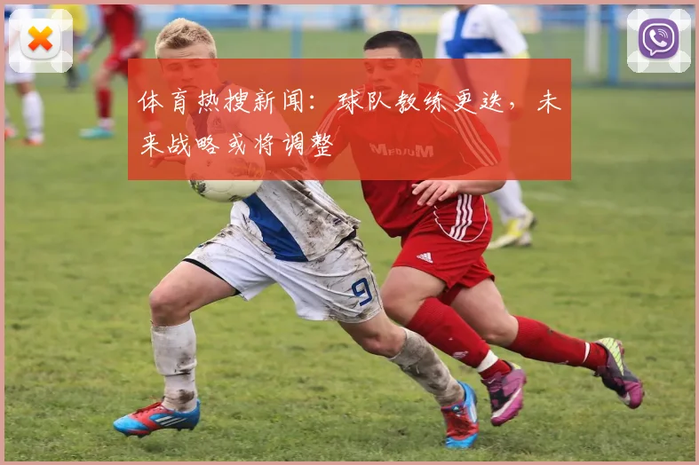 体育热搜新闻：球队教练更迭，未来战略或将调整