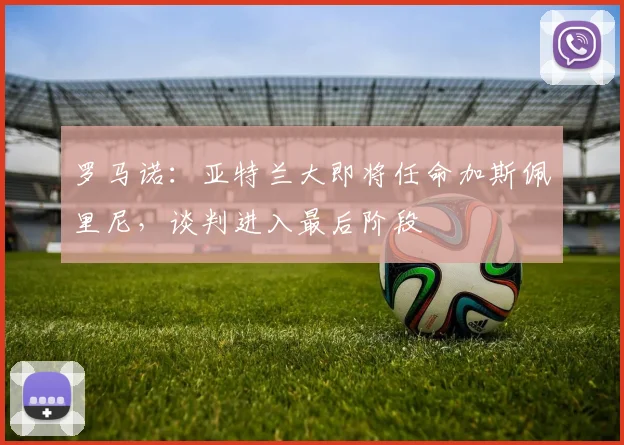 罗马诺：亚特兰大即将任命加斯佩里尼，谈判进入最后阶段