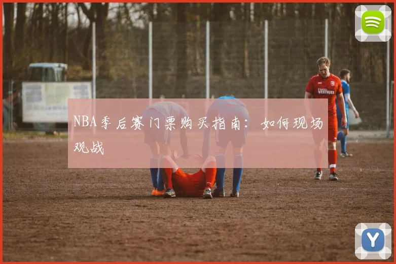 NBA季后赛门票购买指南:如何现场观战