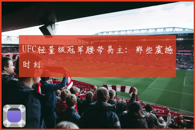 UFC轻量级冠军腰带易主:那些震撼时刻