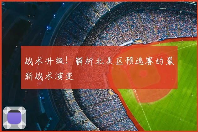 战术升级！解析北美区预选赛的最新战术演变