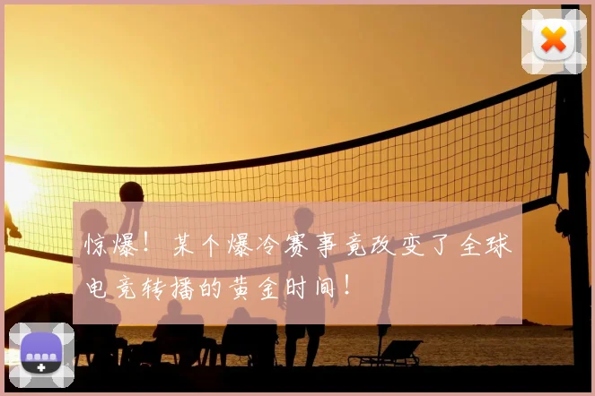 惊爆！某个爆冷赛事竟改变了全球电竞转播的黄金时间！