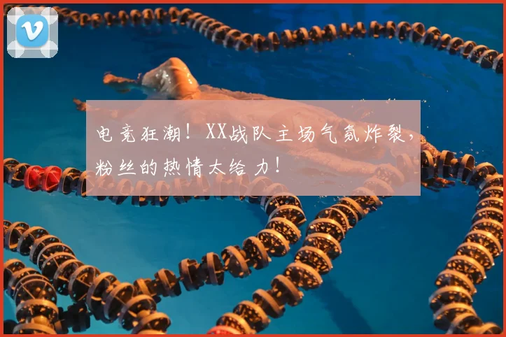 电竞狂潮!XX战队主场气氛炸裂,粉丝的热情太给力!