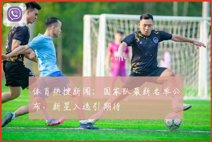 体育热搜新闻：国家队最新名单公布，新星入选引期待