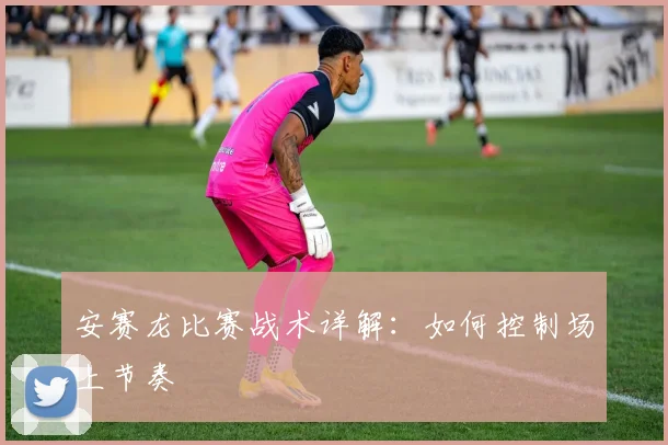 安赛龙比赛战术详解：如何控制场上节奏