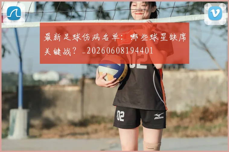 最新足球伤病名单:哪些球星缺席关键战?_20260608194401