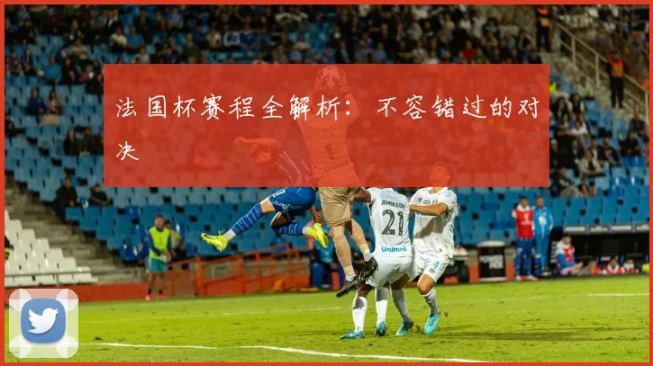 法国杯赛程全解析:不容错过的对决
