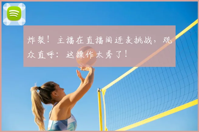 炸裂！主播在直播间连麦挑战，观众直呼：这操作太秀了！
