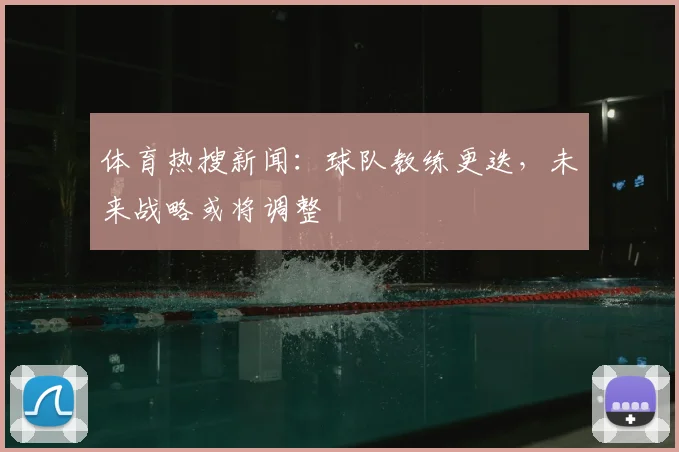 体育热搜新闻:球队教练更迭,未来战略或将调整