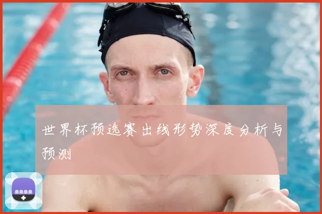 世界杯预选赛出线形势深度分析与预测
