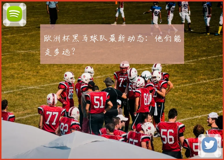 欧洲杯黑马球队最新动态：他们能走多远？