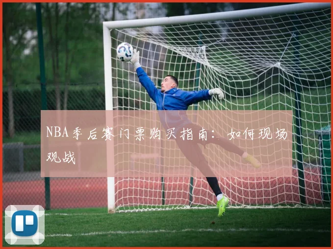 NBA季后赛门票购买指南：如何现场观战