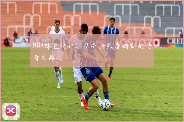 NBA球星传记:从乔丹到詹姆斯的传奇之路