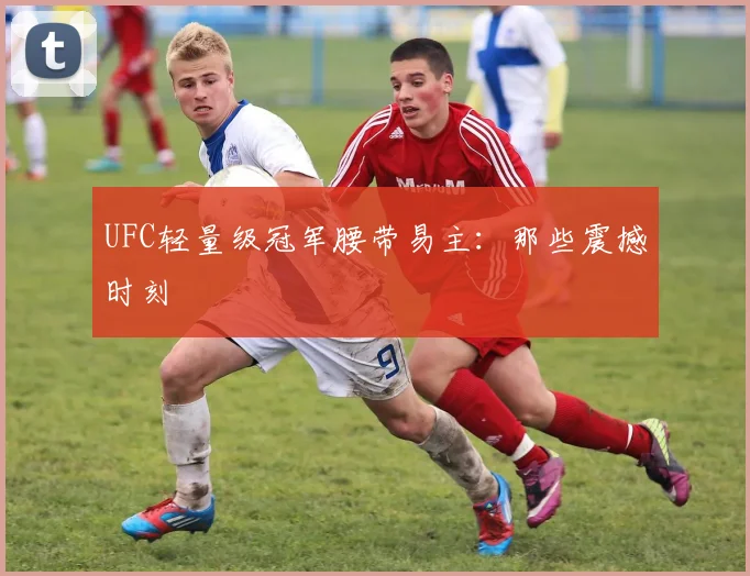 UFC轻量级冠军腰带易主:那些震撼时刻